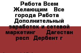 Работа Всем Желающим - Все города Работа » Дополнительный заработок и сетевой маркетинг   . Дагестан респ.,Дербент г.